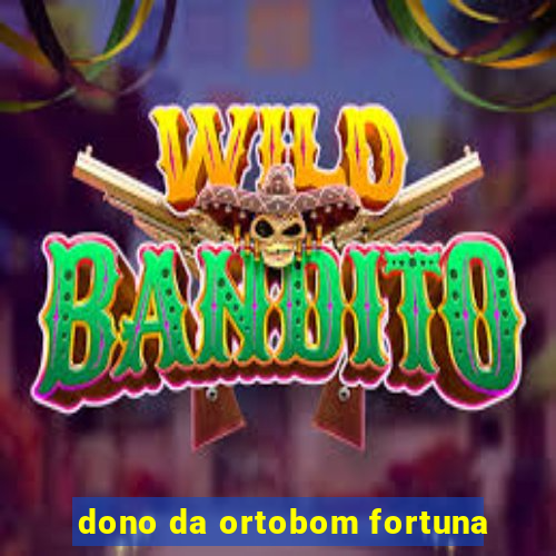 dono da ortobom fortuna